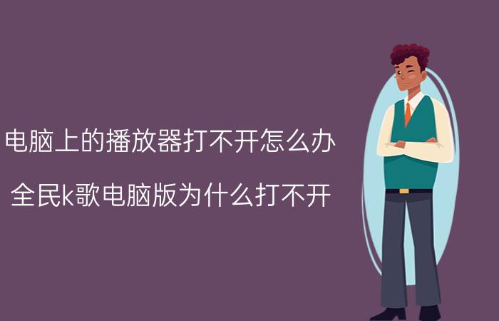 电脑上的播放器打不开怎么办 全民k歌电脑版为什么打不开？